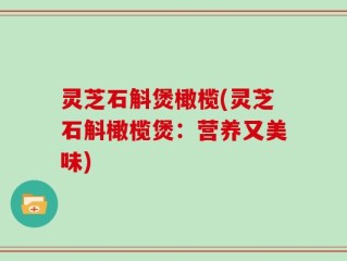 灵芝石斛煲橄榄(灵芝石斛橄榄煲：营养又美味)