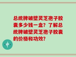 总统牌破壁灵芝孢子胶囊多少钱一盒？了解总统牌破壁灵芝孢子胶囊的价格和功效？