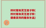 桦村茸和灵芝孢子粉(桦村茸和灵芝孢子粉：健康高效的膳食补品)