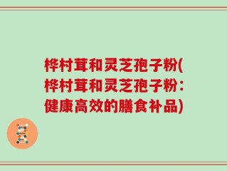 桦村茸和灵芝孢子粉(桦村茸和灵芝孢子粉：健康高效的膳食补品)