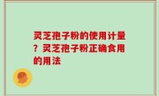灵芝孢子粉的使用计量？灵芝孢子粉正确食用的用法