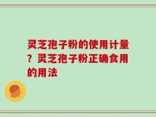 灵芝孢子粉的使用计量？灵芝孢子粉正确食用的用法