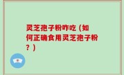 灵芝孢子粉咋吃 (如何正确食用灵芝孢子粉？)