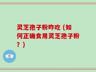 灵芝孢子粉咋吃 (如何正确食用灵芝孢子粉？)