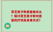 灵芝孢子粉感冒能吃么？探讨灵芝孢子粉对感冒的疗效及食用方式？