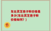 东北灵芝孢子粉价格是多少(东北灵芝孢子粉价格如何？)
