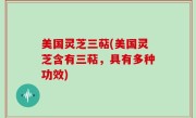 美国灵芝三萜(美国灵芝含有三萜，具有多种功效)