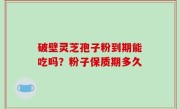 破壁灵芝孢子粉到期能吃吗？粉子保质期多久