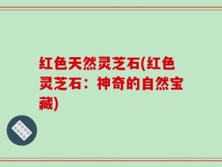 红色天然灵芝石(红色灵芝石：神奇的自然宝藏)