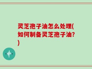 灵芝孢子油怎么处理(如何制备灵芝孢子油？)