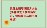 灵芝土茯苓汤配方大全(多种灵芝土茯苓汤配方，尝鲜养生从此不再单调)