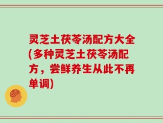 灵芝土茯苓汤配方大全(多种灵芝土茯苓汤配方，尝鲜养生从此不再单调)