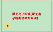 灵芝孢子粉疼(灵芝孢子粉的功效与用法)