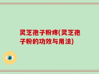 灵芝孢子粉疼(灵芝孢子粉的功效与用法)