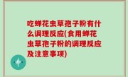 吃蝉花虫草孢子粉有什么调理反应(食用蝉花虫草孢子粉的调理反应及注意事项)