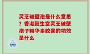 灵芝破壁孢是什么意思？香港懿生堂灵芝破壁孢子精华素胶囊的功效是什么