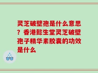 灵芝破壁孢是什么意思？香港懿生堂灵芝破壁孢子精华素胶囊的功效是什么
