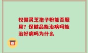 权健灵芝孢子粉能否服用？保健品能治病吗能治好病吗为什么