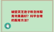 破壁灵芝孢子粉怎样服用效果最好？科学合理的服用方法？