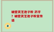 破壁灵芝孢子粉 药字？破壁灵芝孢子粉宣传语