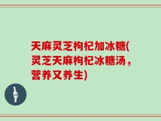 天麻灵芝枸杞加冰糖(灵芝天麻枸杞冰糖汤，营养又养生)