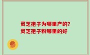 灵芝孢子为哪里产的？灵芝孢子粉哪里的好