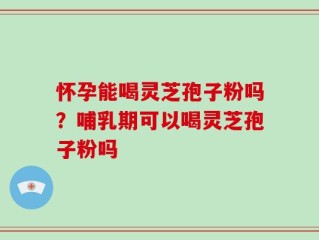 怀孕能喝灵芝孢子粉吗？哺乳期可以喝灵芝孢子粉吗