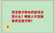 灵芝孢子粉吃药应该注意什么？哪些人不宜服用灵芝孢子粉？