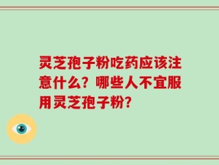 灵芝孢子粉吃药应该注意什么？哪些人不宜服用灵芝孢子粉？