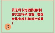 灵芝玛卡泡酒作用(制作灵芝玛卡泡酒：增强身体免疫力和滋补效果)