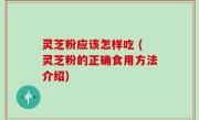 灵芝粉应该怎样吃 (灵芝粉的正确食用方法介绍)