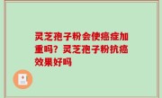 灵芝孢子粉会使癌症加重吗？灵芝孢子粉抗癌效果好吗