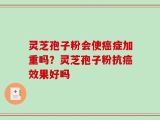 灵芝孢子粉会使癌症加重吗？灵芝孢子粉抗癌效果好吗