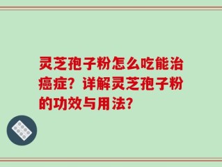 灵芝孢子粉怎么吃能治癌症？详解灵芝孢子粉的功效与用法？