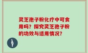 灵芝孢子粉化疗中可食用吗？探究灵芝孢子粉的功效与适用情况？