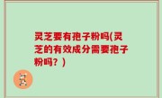 灵芝要有孢子粉吗(灵芝的有效成分需要孢子粉吗？)