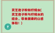 灵芝孢子粉和柠檬水(灵芝孢子粉与柠檬水的结合，带来健康的口感体验！)
