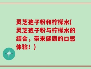 灵芝孢子粉和柠檬水(灵芝孢子粉与柠檬水的结合，带来健康的口感体验！)