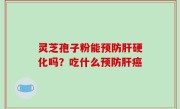 灵芝孢子粉能预防肝硬化吗？吃什么预防肝癌