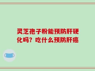 灵芝孢子粉能预防肝硬化吗？吃什么预防肝癌