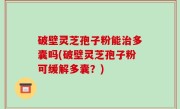 破壁灵芝孢子粉能治多囊吗(破壁灵芝孢子粉可缓解多囊？)