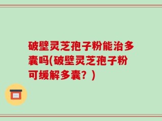 破壁灵芝孢子粉能治多囊吗(破壁灵芝孢子粉可缓解多囊？)