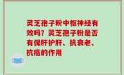 灵芝孢子粉中枢神经有效吗？灵芝孢子粉是否有保肝护肝、抗衰老、抗癌的作用