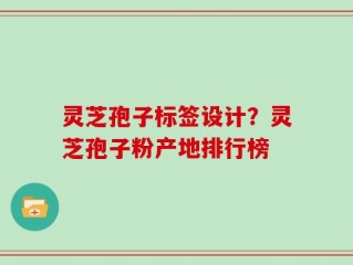 灵芝孢子标签设计？灵芝孢子粉产地排行榜