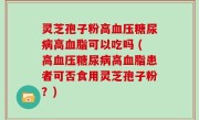 灵芝孢子粉高血压糖尿病高血脂可以吃吗 (高血压糖尿病高血脂患者可否食用灵芝孢子粉？)