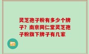 灵芝孢子粉有多少个牌子？南京同仁堂灵芝孢子粉旗下牌子有几家