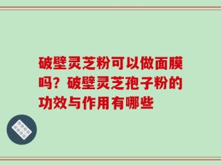 破壁灵芝粉可以做面膜吗？破壁灵芝孢子粉的功效与作用有哪些