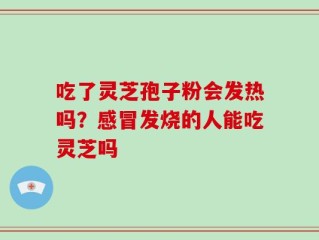 吃了灵芝孢子粉会发热吗？感冒发烧的人能吃灵芝吗