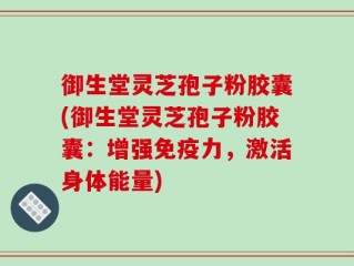 御生堂灵芝孢子粉胶囊(御生堂灵芝孢子粉胶囊：增强免疫力，激活身体能量)