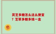 灵芝多糖怎么这么便宜？芝草多糖多钱一盒